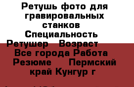 Ретушь фото для гравировальных станков › Специальность ­ Ретушер › Возраст ­ 40 - Все города Работа » Резюме   . Пермский край,Кунгур г.